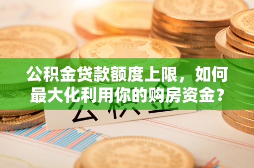 达孜公积金贷款额度上限，如何最大化利用你的购房资金？