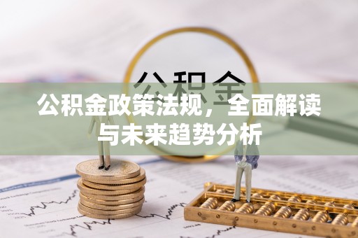 达孜公积金政策法规，全面解读与未来趋势分析