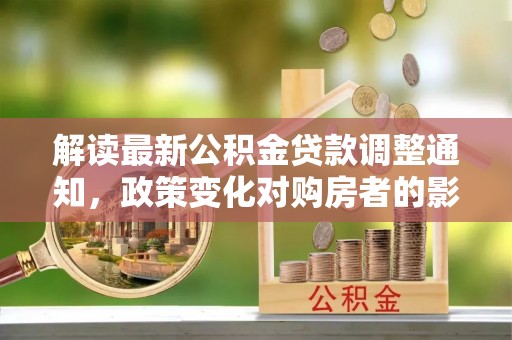 达孜解读最新公积金贷款调整通知，政策变化对购房者的影响