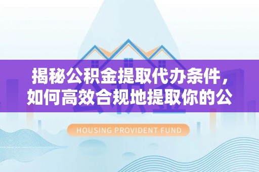 达孜揭秘公积金提取代办条件，如何高效合规地提取你的公积金
