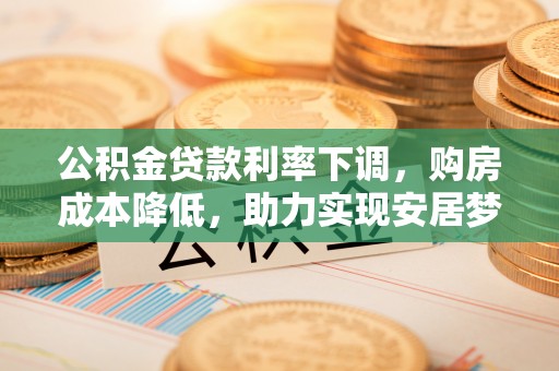 达孜公积金贷款利率下调，购房成本降低，助力实现安居梦