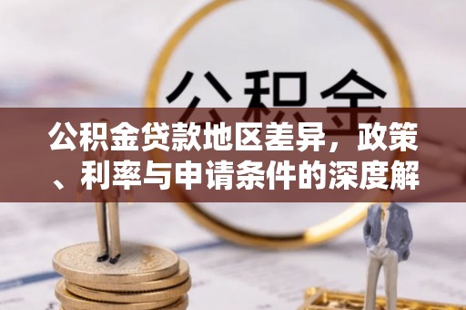达孜公积金贷款地区差异，政策、利率与申请条件的深度解析