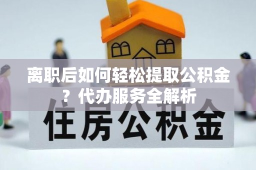 达孜离职后如何轻松提取公积金？代办服务全解析