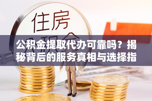 达孜公积金提取代办可靠吗？揭秘背后的服务真相与选择指南