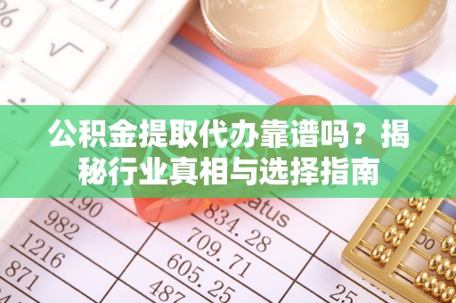 达孜公积金提取代办靠谱吗？揭秘行业真相与选择指南
