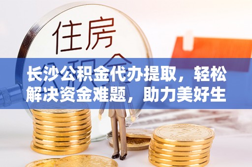 达孜长沙公积金代办提取，轻松解决资金难题，助力美好生活