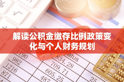 达孜解读公积金缴存比例政策变化与个人财务规划