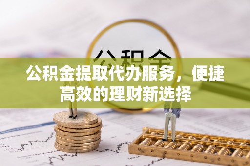 达孜公积金提取代办服务，便捷高效的理财新选择