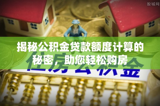 达孜揭秘公积金贷款额度计算的秘密，助您轻松购房