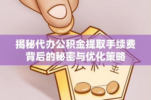 达孜揭秘代办公积金提取手续费背后的秘密与优化策略