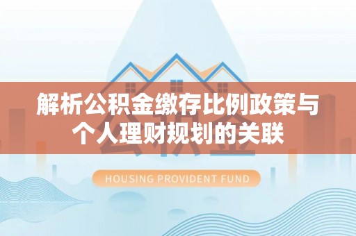 达孜解析公积金缴存比例政策与个人理财规划的关联