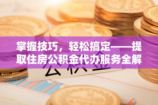 达孜掌握技巧，轻松搞定——提取住房公积金代办服务全解析