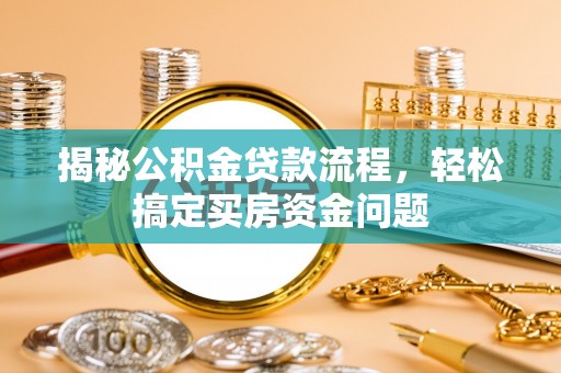 达孜揭秘公积金贷款流程，轻松搞定买房资金问题