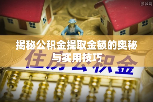 达孜揭秘公积金提取金额的奥秘与实用技巧