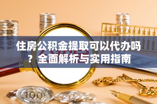 达孜住房公积金提取可以代办吗？全面解析与实用指南
