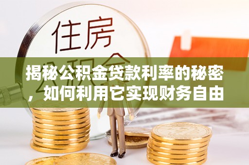 达孜揭秘公积金贷款利率的秘密，如何利用它实现财务自由？