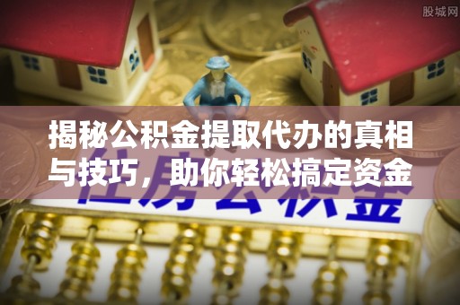 达孜揭秘公积金提取代办的真相与技巧，助你轻松搞定资金流动问题