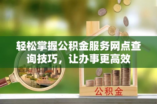 达孜轻松掌握公积金服务网点查询技巧，让办事更高效