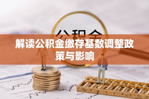 达孜解读公积金缴存基数调整政策与影响