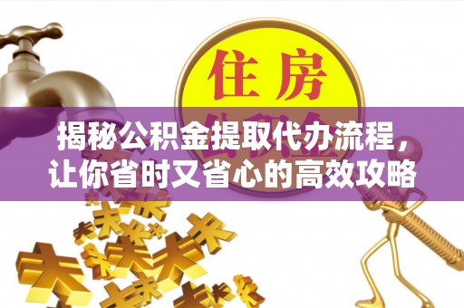 达孜揭秘公积金提取代办流程，让你省时又省心的高效攻略
