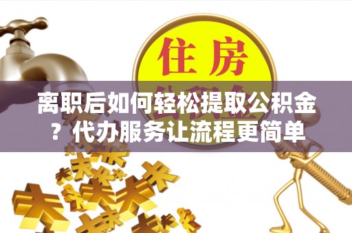 达孜离职后如何轻松提取公积金？代办服务让流程更简单