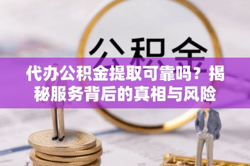 达孜代办公积金提取可靠吗？揭秘服务背后的真相与风险