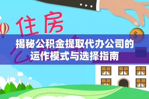 达孜揭秘公积金提取代办公司的运作模式与选择指南