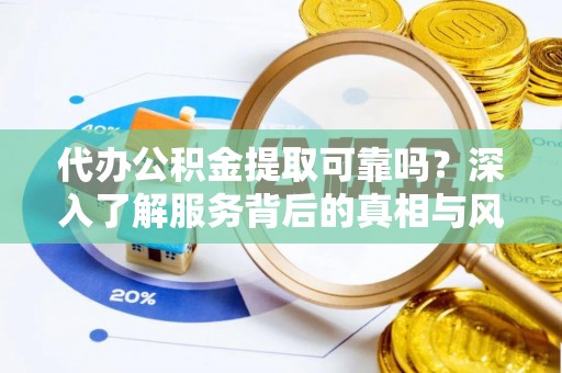 达孜代办公积金提取可靠吗？深入了解服务背后的真相与风险