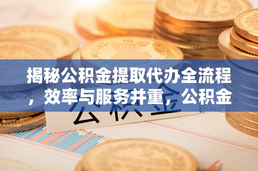 达孜揭秘公积金提取代办全流程，效率与服务并重，公积金提取代办要多久不再是难题