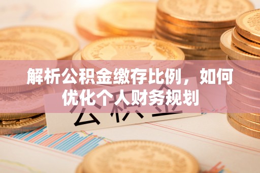 达孜解析公积金缴存比例，如何优化个人财务规划