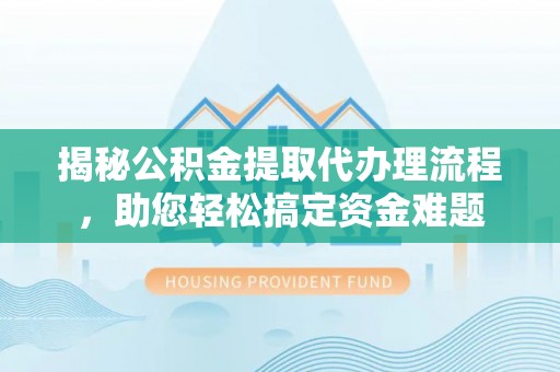 达孜揭秘公积金提取代办理流程，助您轻松搞定资金难题