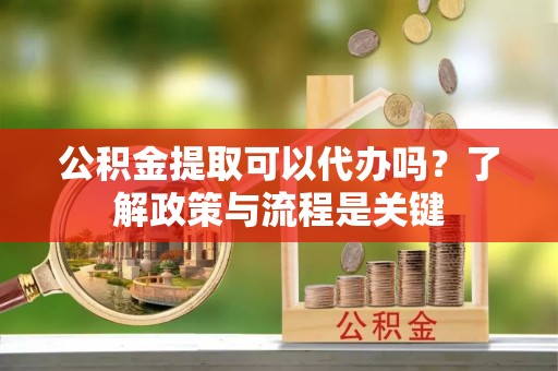 达孜公积金提取可以代办吗？了解政策与流程是关键