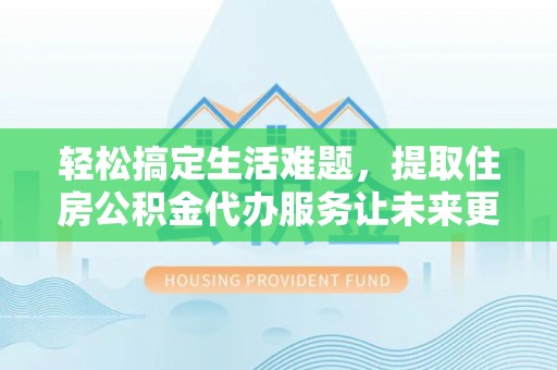 达孜轻松搞定生活难题，提取住房公积金代办服务让未来更安心