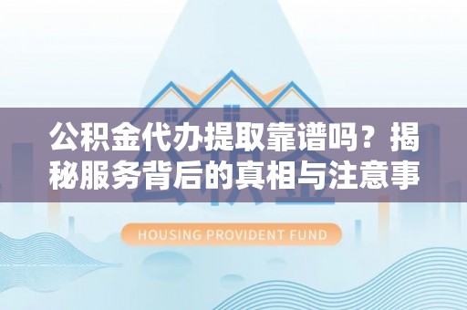 达孜公积金代办提取靠谱吗？揭秘服务背后的真相与注意事项