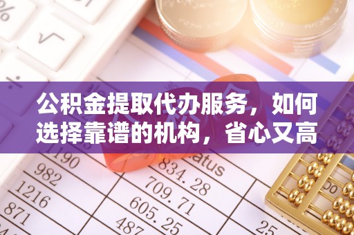 达孜公积金提取代办服务，如何选择靠谱的机构，省心又高效