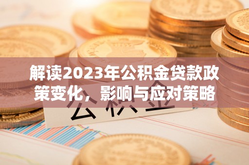 达孜解读2023年公积金贷款政策变化，影响与应对策略