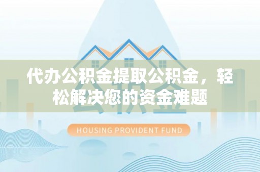 达孜代办公积金提取公积金，轻松解决您的资金难题