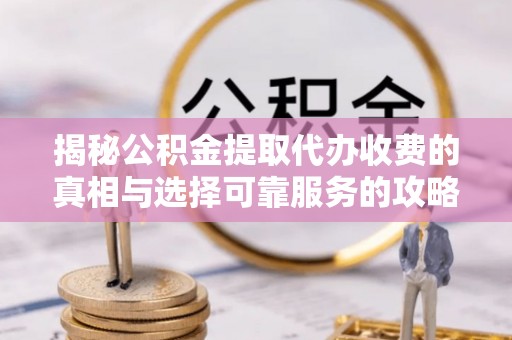达孜揭秘公积金提取代办收费的真相与选择可靠服务的攻略