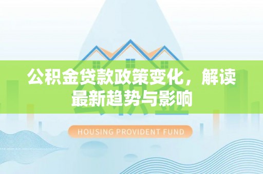 达孜公积金贷款政策变化，解读最新趋势与影响