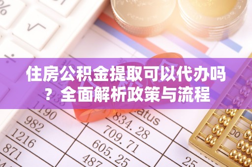 达孜住房公积金提取可以代办吗？全面解析政策与流程