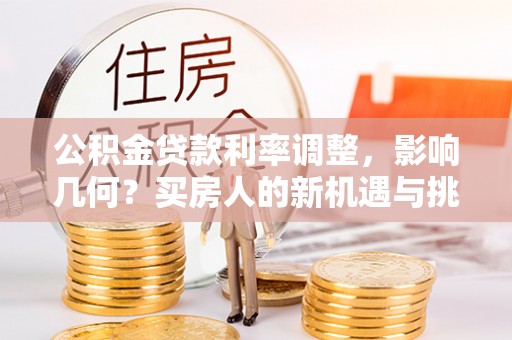 达孜公积金贷款利率调整，影响几何？买房人的新机遇与挑战