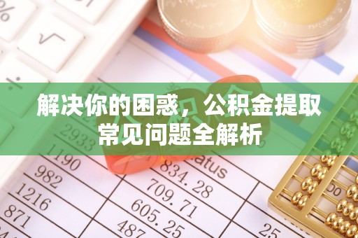 达孜解决你的困惑，公积金提取常见问题全解析