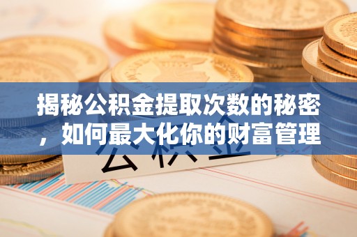 达孜揭秘公积金提取次数的秘密，如何最大化你的财富管理