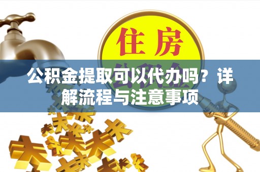 达孜公积金提取可以代办吗？详解流程与注意事项