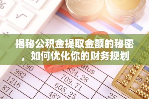 达孜揭秘公积金提取金额的秘密，如何优化你的财务规划