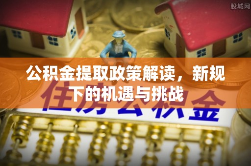 达孜公积金提取政策解读，新规下的机遇与挑战