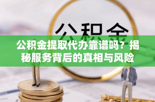 达孜公积金提取代办靠谱吗？揭秘服务背后的真相与风险