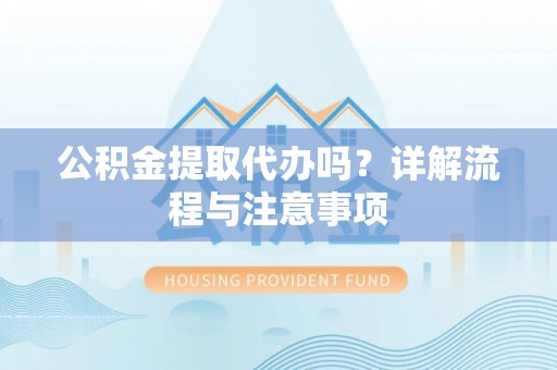 达孜公积金提取代办吗？详解流程与注意事项