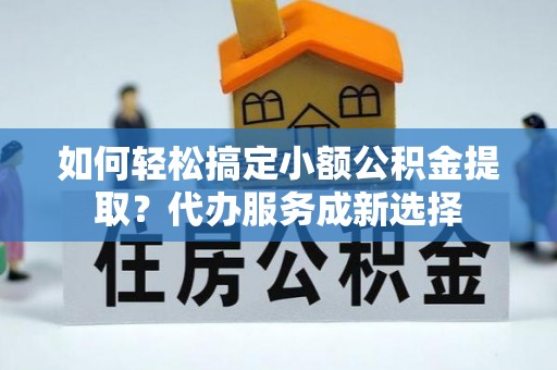 达孜如何轻松搞定小额公积金提取？代办服务成新选择