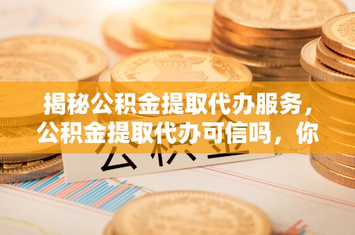 达孜揭秘公积金提取代办服务，公积金提取代办可信吗，你需要知道的真相